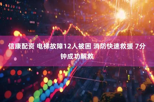 信康配资 电梯故障12人被困 消防快速救援 7分钟成功解救