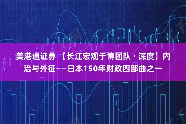 美港通证券 【长江宏观于博团队 · 深度】内治与外征——日本150年财政四部曲之一