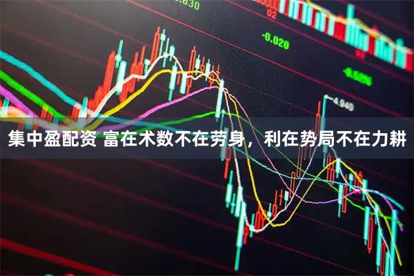 集中盈配资 富在术数不在劳身，利在势局不在力耕