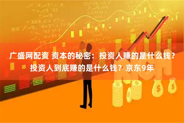 广盛网配资 资本的秘密：投资人赚的是什么钱？投资人到底赚的是什么钱？京东9年
