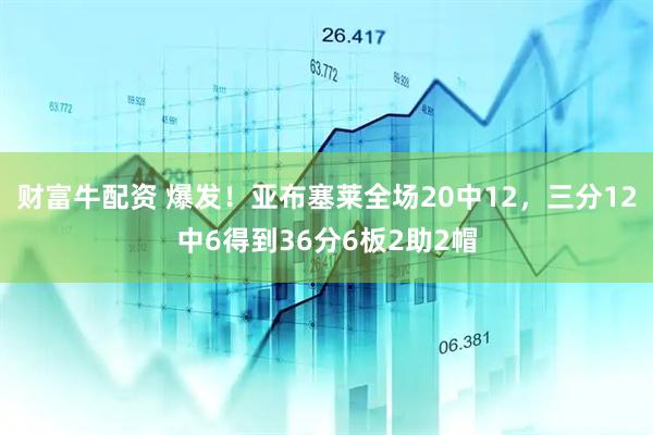 财富牛配资 爆发！亚布塞莱全场20中12，三分12中6得到36分6板2助2帽
