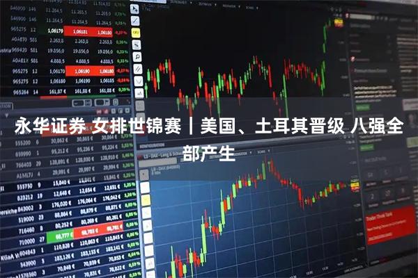 永华证券 女排世锦赛｜美国、土耳其晋级 八强全部产生