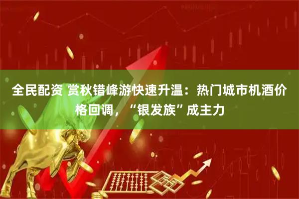 全民配资 赏秋错峰游快速升温：热门城市机酒价格回调，“银发族”成主力