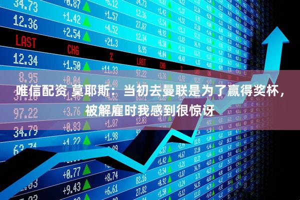 唯信配资 莫耶斯：当初去曼联是为了赢得奖杯，被解雇时我感到很惊讶