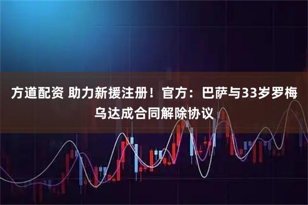 方道配资 助力新援注册！官方：巴萨与33岁罗梅乌达成合同解除协议