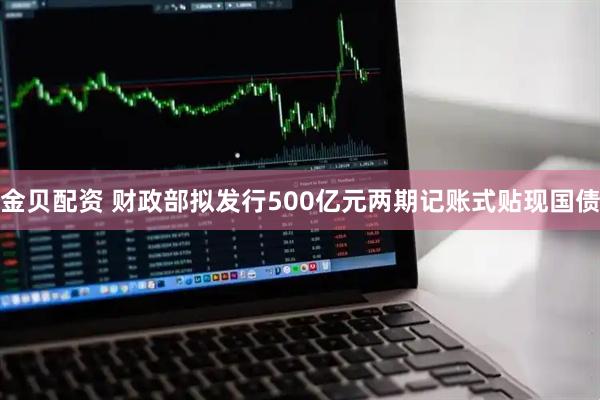 金贝配资 财政部拟发行500亿元两期记账式贴现国债