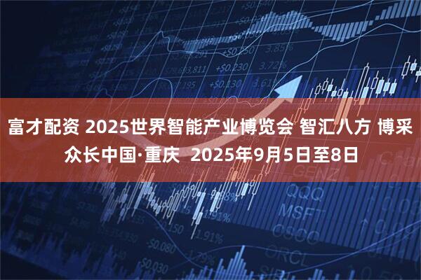 富才配资 2025世界智能产业博览会 智汇八方 博采众长中国·重庆  2025年9月5日至8日