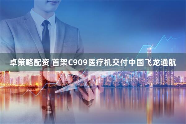 卓策略配资 首架C909医疗机交付中国飞龙通航