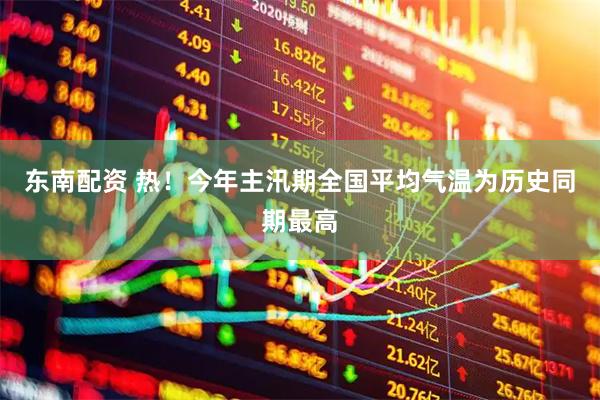 东南配资 热！今年主汛期全国平均气温为历史同期最高