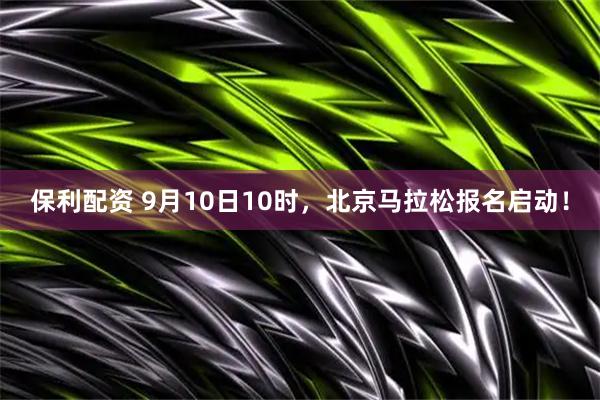 保利配资 9月10日10时，北京马拉松报名启动！