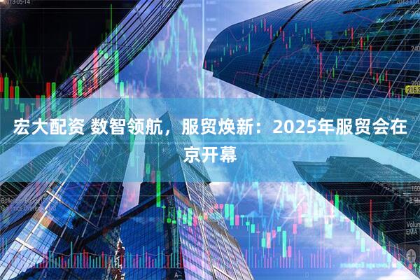 宏大配资 数智领航，服贸焕新：2025年服贸会在京开幕