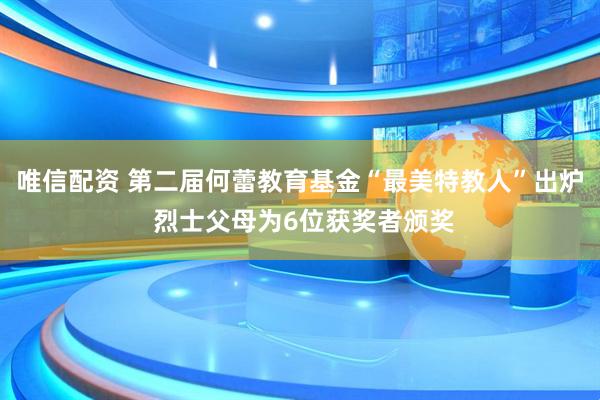 唯信配资 第二届何蕾教育基金“最美特教人”出炉 烈士父母为6位获奖者颁奖