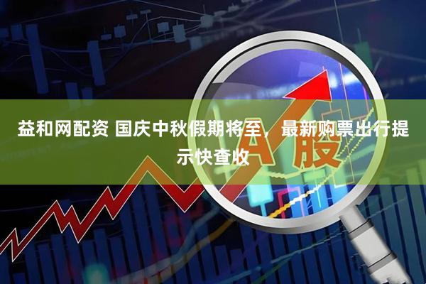 益和网配资 国庆中秋假期将至，最新购票出行提示快查收