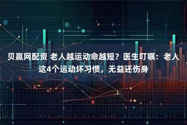 贝赢网配资 老人越运动命越短？医生叮嘱：老人这4个运动坏习惯，无益还伤身