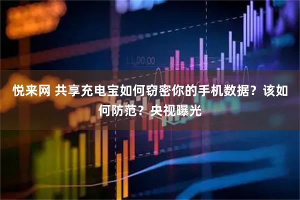 悦来网 共享充电宝如何窃密你的手机数据？该如何防范？央视曝光