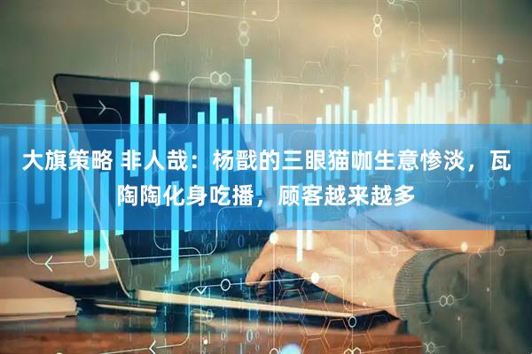 大旗策略 非人哉：杨戬的三眼猫咖生意惨淡，瓦陶陶化身吃播，顾客越来越多