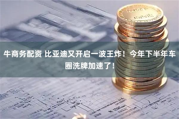 牛商务配资 比亚迪又开启一波王炸！今年下半年车圈洗牌加速了！