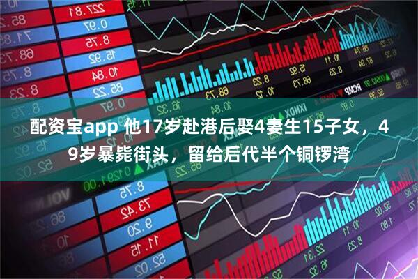 配资宝app 他17岁赴港后娶4妻生15子女，49岁暴毙街头，留给后代半个铜锣湾
