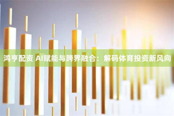 鸿亨配资 AI赋能与跨界融合：解码体育投资新风向