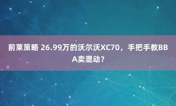 前莱策略 26.99万的沃尔沃XC70，手把手教BBA卖混动？