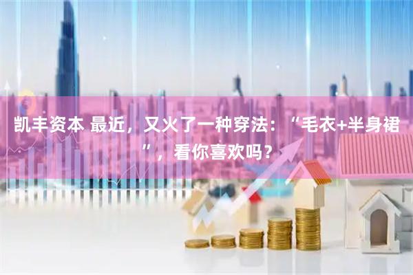 凯丰资本 最近，又火了一种穿法：“毛衣+半身裙”，看你喜欢吗？