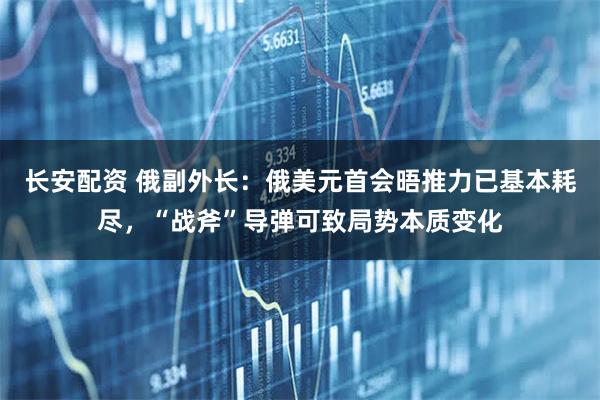 长安配资 俄副外长：俄美元首会晤推力已基本耗尽，“战斧”导弹可致局势本质变化