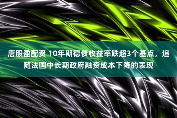 唐股盈配资 10年期德债收益率跌超3个基点，追随法国中长期政府融资成本下降的表现