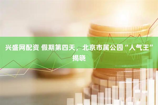 兴盛网配资 假期第四天，北京市属公园“人气王”揭晓