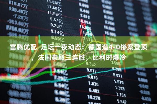富腾优配  足坛一夜动态：德国造4-0惨案登顶，法国豪取三连胜，比利时爆冷