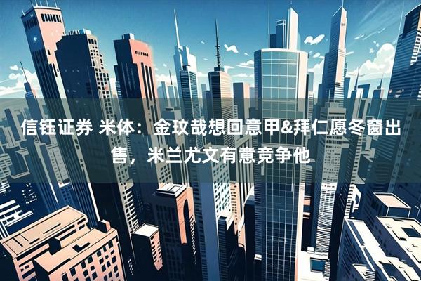 信钰证券 米体：金玟哉想回意甲&拜仁愿冬窗出售，米兰尤文有意竞争他