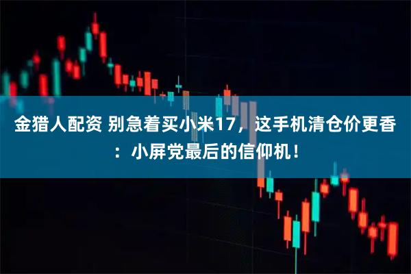 金猎人配资 别急着买小米17，这手机清仓价更香：小屏党最后的信仰机！