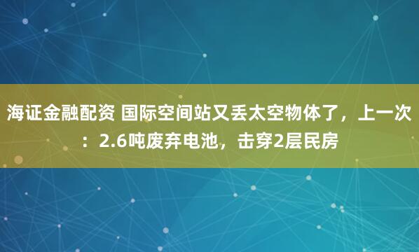 海证金融配资 国际空间站又丢太空物体了，上一次：2.6吨废弃电池，击穿2层民房