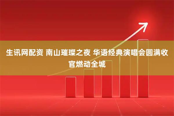生讯网配资 南山璀璨之夜 华语经典演唱会圆满收官燃动全城