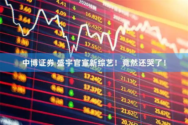 中博证券 盛宇官宣新综艺！竟然还哭了！