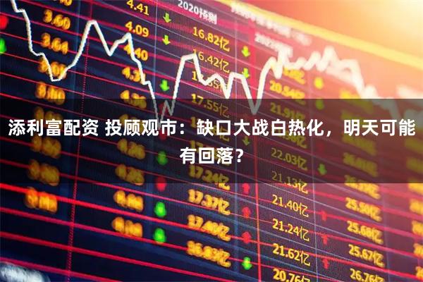 添利富配资 投顾观市：缺口大战白热化，明天可能有回落？