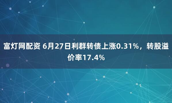 富灯网配资 6月27日利群转债上涨0.31%，转股溢价率17.4%