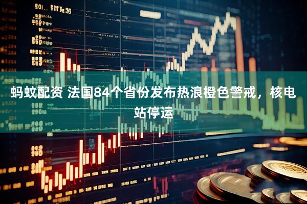 蚂蚊配资 法国84个省份发布热浪橙色警戒，核电站停运