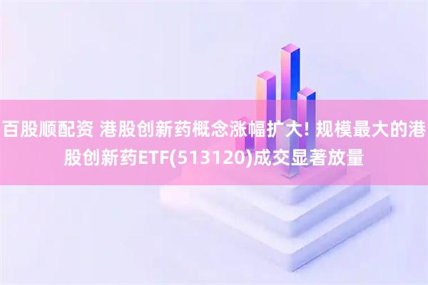 百股顺配资 港股创新药概念涨幅扩大! 规模最大的港股创新药ETF(513120)成交显著放量