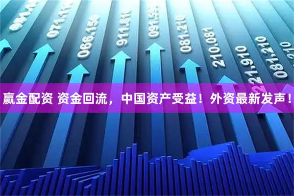 赢金配资 资金回流，中国资产受益！外资最新发声！