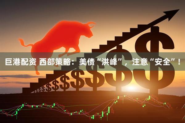 巨港配资 西部策略：美债“洪峰”，注意“安全”！