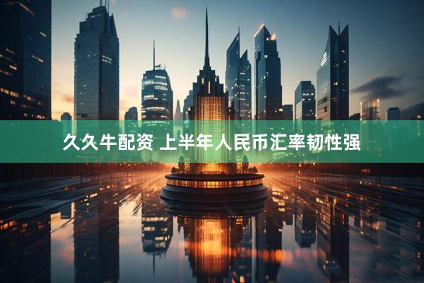 久久牛配资 上半年人民币汇率韧性强