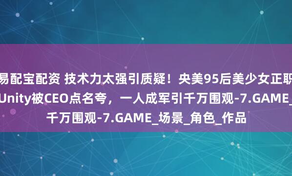 易配宝配资 技术力太强引质疑！央美95后美少女正职老师，业余自学Unity被CEO点名夸，一人成军引千万围观-7.GAME_场景_角色_作品