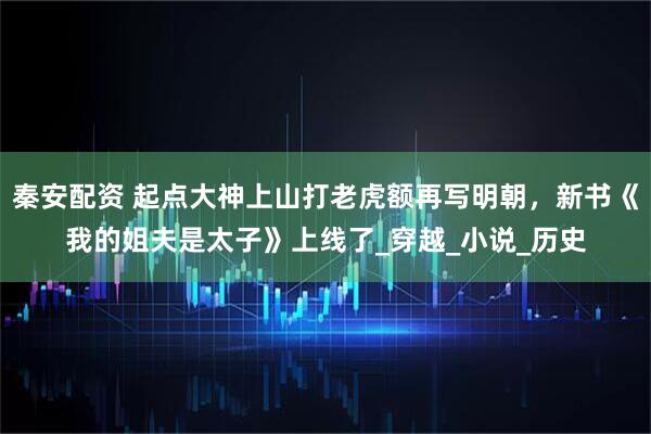 秦安配资 起点大神上山打老虎额再写明朝，新书《我的姐夫是太子》上线了_穿越_小说_历史