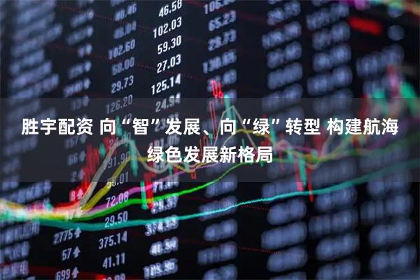 胜宇配资 向“智”发展、向“绿”转型 构建航海绿色发展新格局