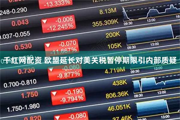 千红网配资 欧盟延长对美关税暂停期限引内部质疑