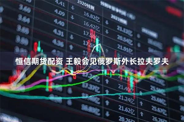 恒信期货配资 王毅会见俄罗斯外长拉夫罗夫