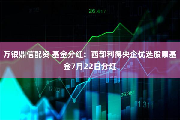 万银鼎信配资 基金分红：西部利得央企优选股票基金7月22日分红