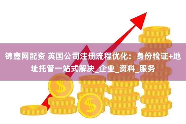 锦鑫网配资 英国公司注册流程优化：身份验证+地址托管一站式解决_企业_资料_服务