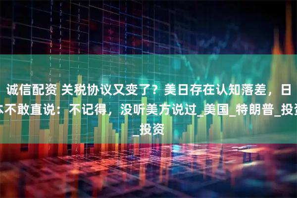诚信配资 关税协议又变了？美日存在认知落差，日本不敢直说：不记得，没听美方说过_美国_特朗普_投资