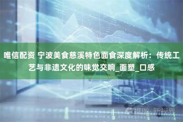 唯信配资 宁波美食慈溪特色面食深度解析：传统工艺与非遗文化的味觉交响_面塑_口感